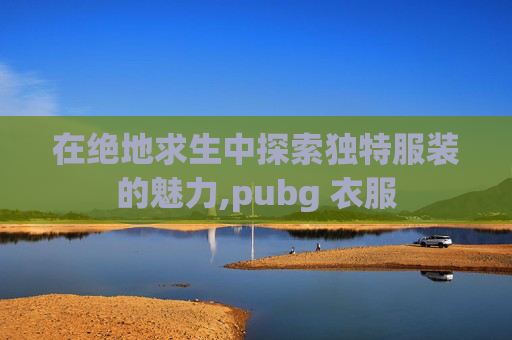 在绝地求生中探索独特服装的魅力,pubg 衣服