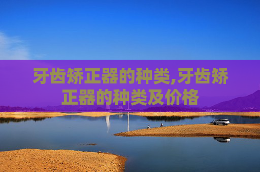 牙齿矫正器的种类,牙齿矫正器的种类及价格