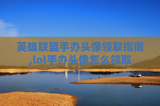 英雄联盟手办头像领取指南,lol手办头像怎么领取
