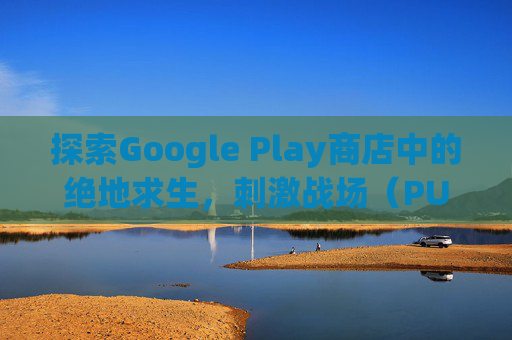 探索Google Play商店中的绝地求生，刺激战场（PUBG Mobile）
