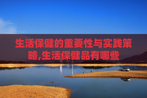 生活保健的重要性与实践策略,生活保健品有哪些