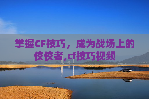 掌握CF技巧，成为战场上的佼佼者,cf技巧视频
