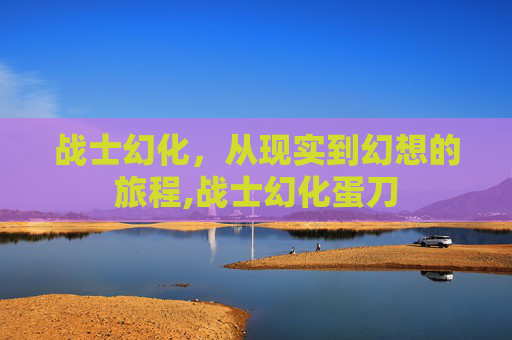 战士幻化，从现实到幻想的旅程,战士幻化蛋刀