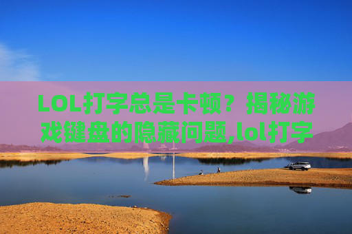 LOL打字总是卡顿？揭秘游戏键盘的隐藏问题,lol打字总是卡顿怎么办