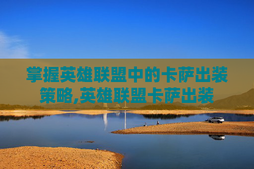掌握英雄联盟中的卡萨出装策略,英雄联盟卡萨出装