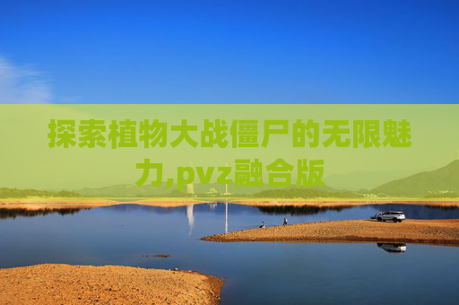 探索植物大战僵尸的无限魅力,pvz融合版