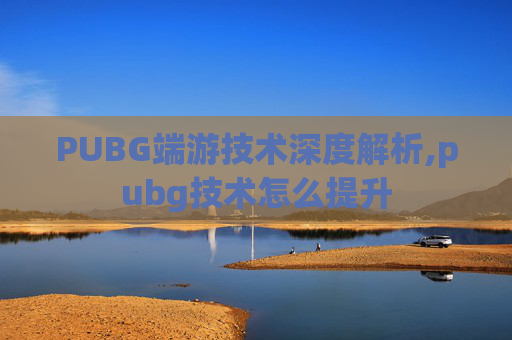 PUBG端游技术深度解析,pubg技术怎么提升