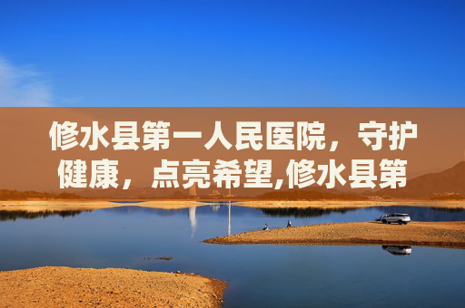 修水县第一人民医院，守护健康，点亮希望,修水县第一人民医院地址