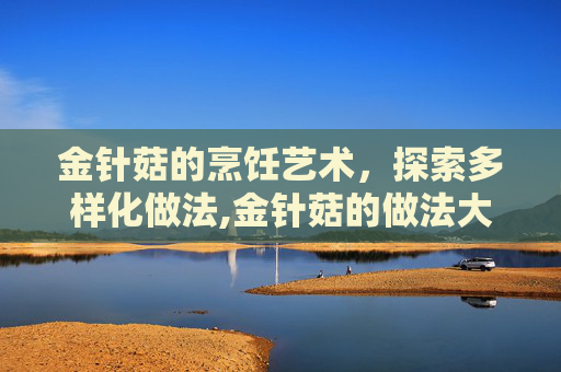 金针菇的烹饪艺术，探索多样化做法,金针菇的做法大全简单好吃