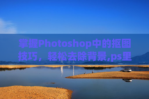 掌握Photoshop中的抠图技巧，轻松去除背景,ps里面怎么抠图到另一个图层