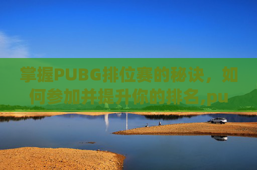 掌握PUBG排位赛的秘诀，如何参加并提升你的排名,pubg怎么参加比赛