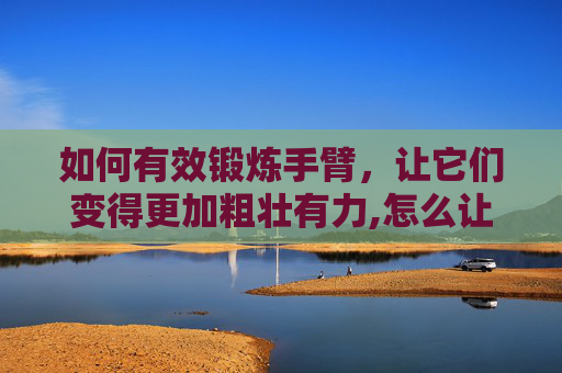 如何有效锻炼手臂，让它们变得更加粗壮有力,怎么让手臂变粗壮