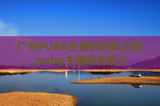 广州PUBG主播的崛起之路,pubg主播排名前十