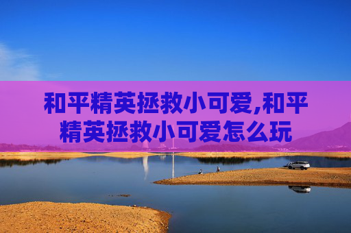 和平精英拯救小可爱,和平精英拯救小可爱怎么玩