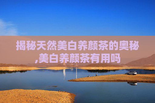 揭秘天然美白养颜茶的奥秘,美白养颜茶有用吗