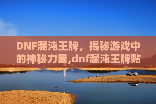 DNF混沌王牌，揭秘游戏中的神秘力量,dnf混沌王牌贴吧