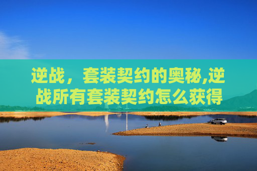 逆战，套装契约的奥秘,逆战所有套装契约怎么获得