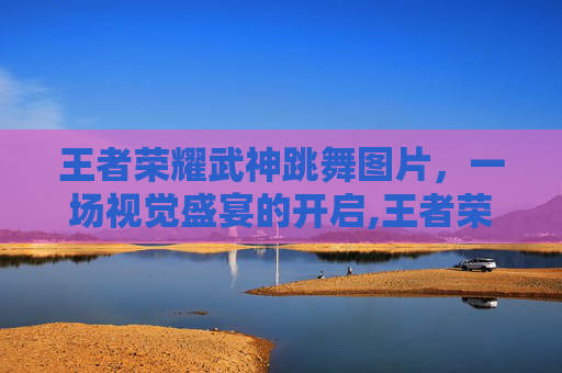 王者荣耀武神跳舞图片，一场视觉盛宴的开启,王者荣耀武神跳舞图片壁纸