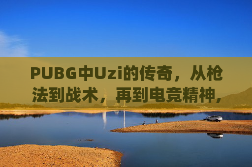 PUBG中Uzi的传奇，从枪法到战术，再到电竞精神,pubg卡密室
