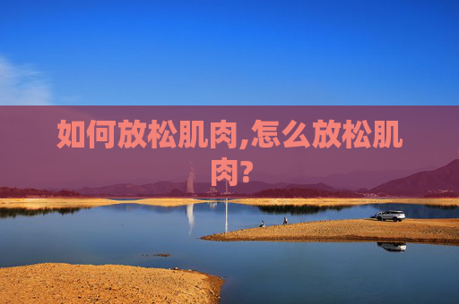 如何放松肌肉,怎么放松肌肉?