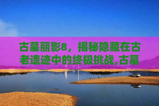 古墓丽影8，揭秘隐藏在古老遗迹中的终极挑战,古墓丽影开头怎么过关