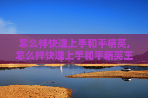怎么样快速上手和平精英,怎么样快速上手和平精英王牌