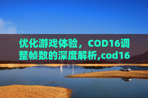 优化游戏体验，COD16调整帧数的深度解析,cod16怎么调出帧数