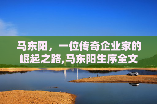 马东阳，一位传奇企业家的崛起之路,马东阳生序全文