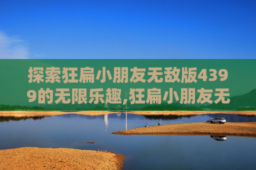 探索狂扁小朋友无敌版4399的无限乐趣,狂扁小朋友无敌版安卓