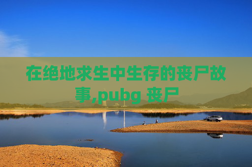在绝地求生中生存的丧尸故事,pubg 丧尸