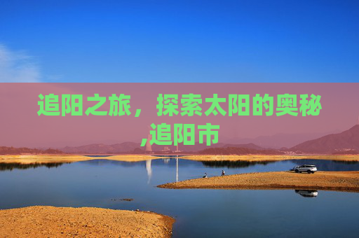 追阳之旅，探索太阳的奥秘,追阳市
