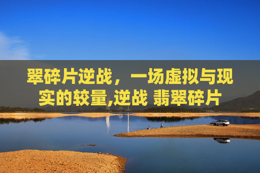 翠碎片逆战，一场虚拟与现实的较量,逆战 翡翠碎片