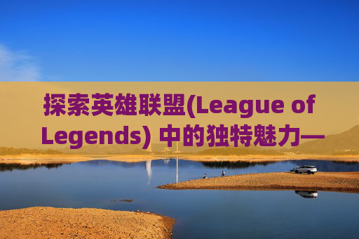 探索英雄联盟(League of Legends) 中的独特魅力——无英雄皮肤的游戏体验,lol没英雄的皮肤怎么办