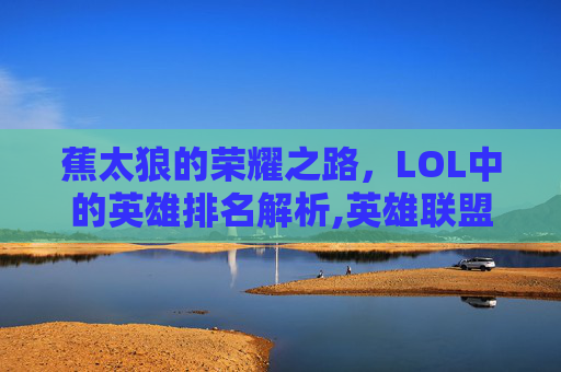 蕉太狼的荣耀之路，LOL中的英雄排名解析,英雄联盟蕉太狼在哪个队