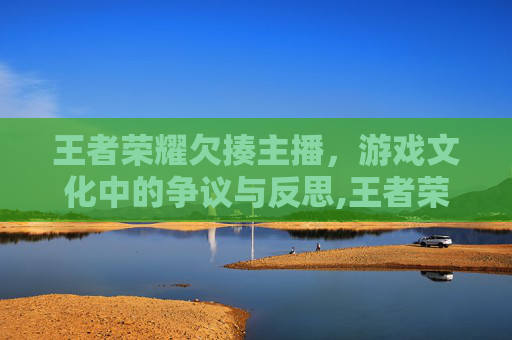 王者荣耀欠揍主播，游戏文化中的争议与反思,王者荣耀欠揍主播名字