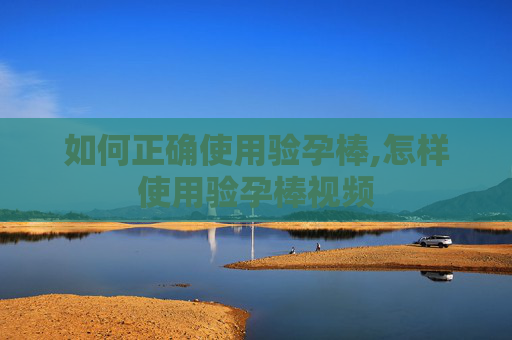 如何正确使用验孕棒,怎样使用验孕棒视频