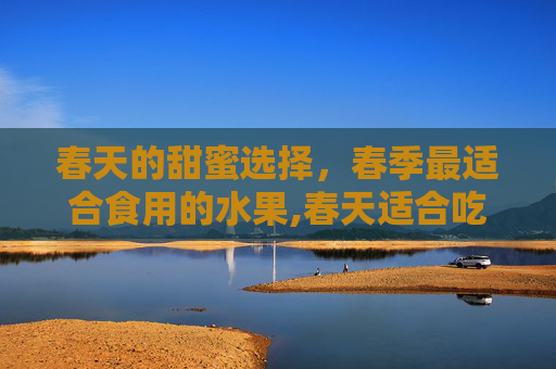 春天的甜蜜选择，春季最适合食用的水果,春天适合吃什么水果黄帝内经