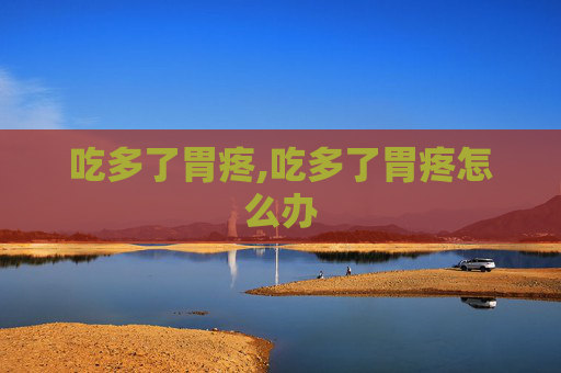 吃多了胃疼,吃多了胃疼怎么办