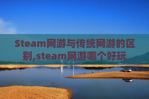 Steam网游与传统网游的区别,steam网游哪个好玩