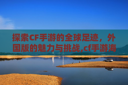探索CF手游的全球足迹，外国版的魅力与挑战,cf手游海外版