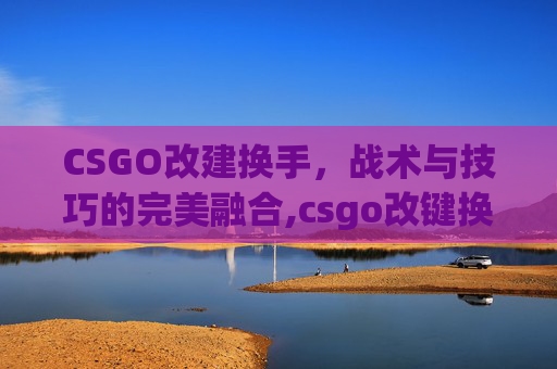 CSGO改建换手，战术与技巧的完美融合,csgo改键换手