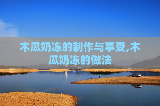 木瓜奶冻的制作与享受,木瓜奶冻的做法