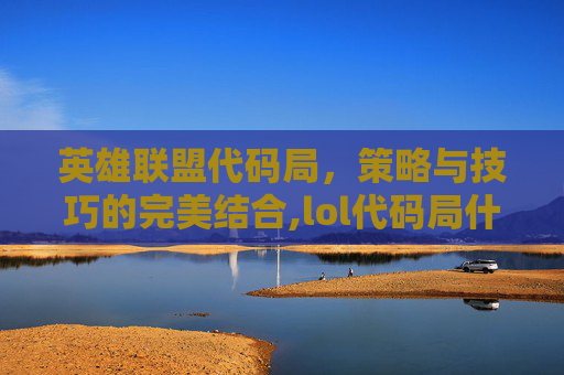 英雄联盟代码局，策略与技巧的完美结合,lol代码局什么意思