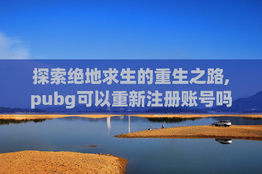 探索绝地求生的重生之路,pubg可以重新注册账号吗