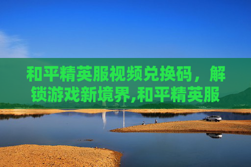 和平精英服视频兑换码，解锁游戏新境界,和平精英服视频兑换码最新