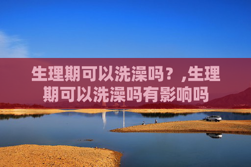 生理期可以洗澡吗？,生理期可以洗澡吗有影响吗
