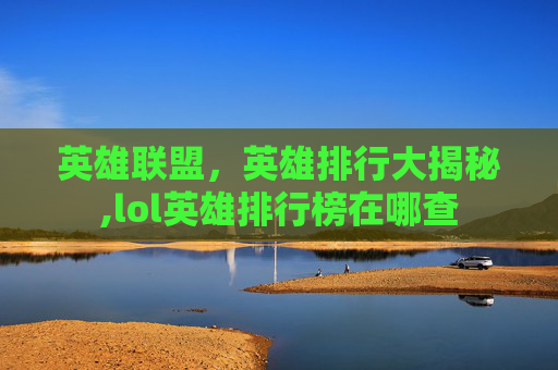 英雄联盟，英雄排行大揭秘,lol英雄排行榜在哪查