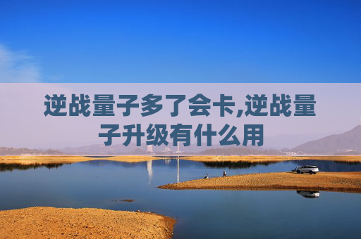 逆战量子多了会卡,逆战量子升级有什么用
