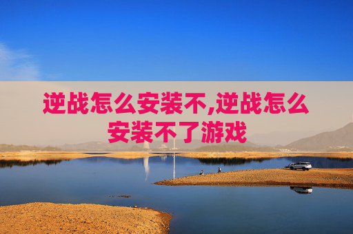 逆战怎么安装不,逆战怎么安装不了游戏