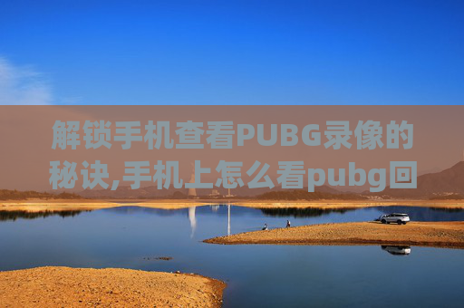 解锁手机查看PUBG录像的秘诀,手机上怎么看pubg回放